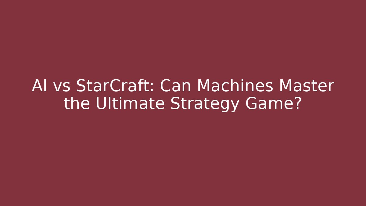 AI vs StarCraft: Can Machines Master the Ultimate Strategy Game?