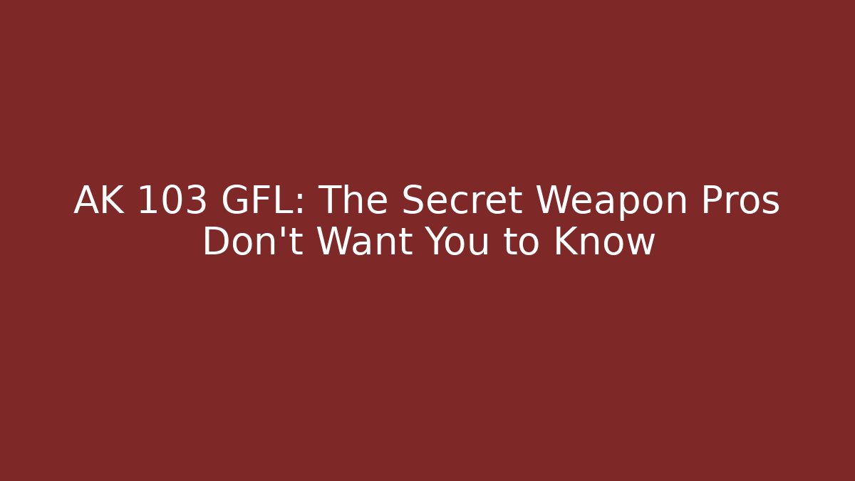 AK 103 GFL: The Secret Weapon Pros Don’t Want You to Know
