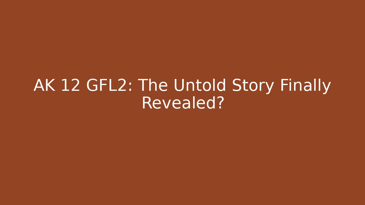 AK 12 GFL2: The Untold Story Finally Revealed?