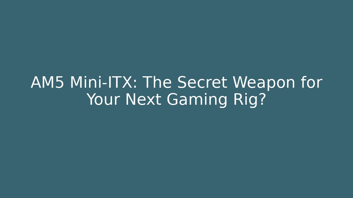 AM5 Mini-ITX: The Secret Weapon for Your Next Gaming Rig?