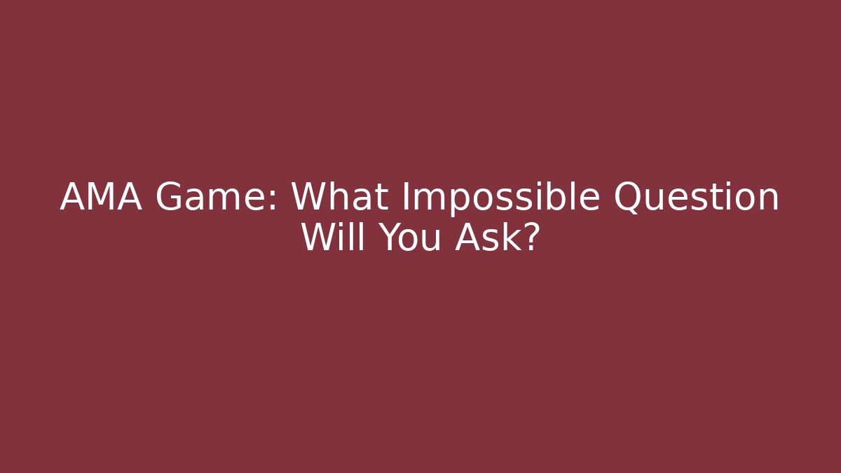 AMA Game: What Impossible Question Will You Ask?