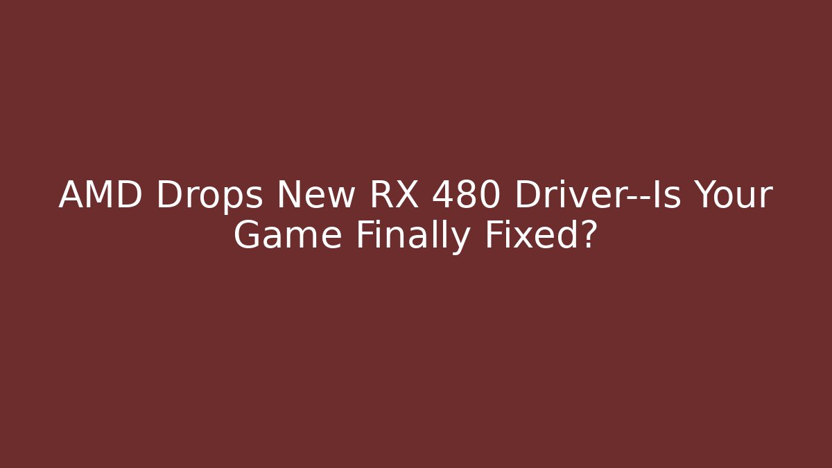 AMD Drops New RX 480 Driver—Is Your Game Finally Fixed?