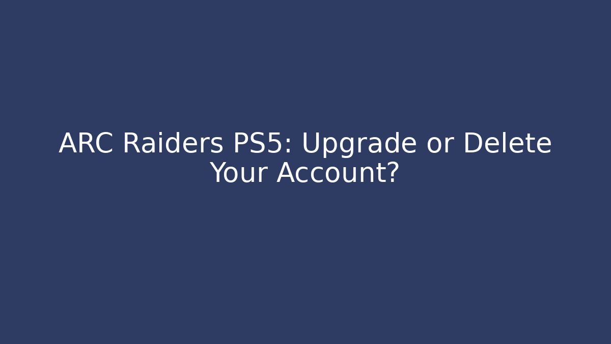ARC Raiders PS5: Upgrade or Delete Your Account?
