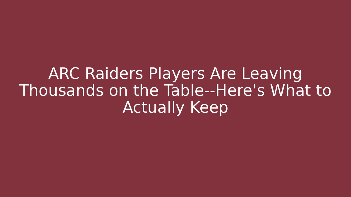 ARC Raiders Players Are Leaving Thousands on the Table—Here’s What to Actually Keep