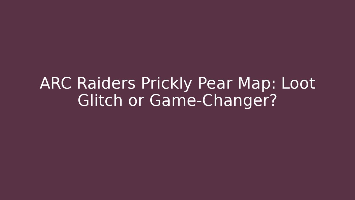 ARC Raiders Prickly Pear Map: Loot Glitch or Game-Changer?