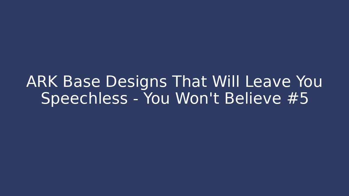 ARK Base Designs That Will Leave You Speechless – You Won’t Believe #5