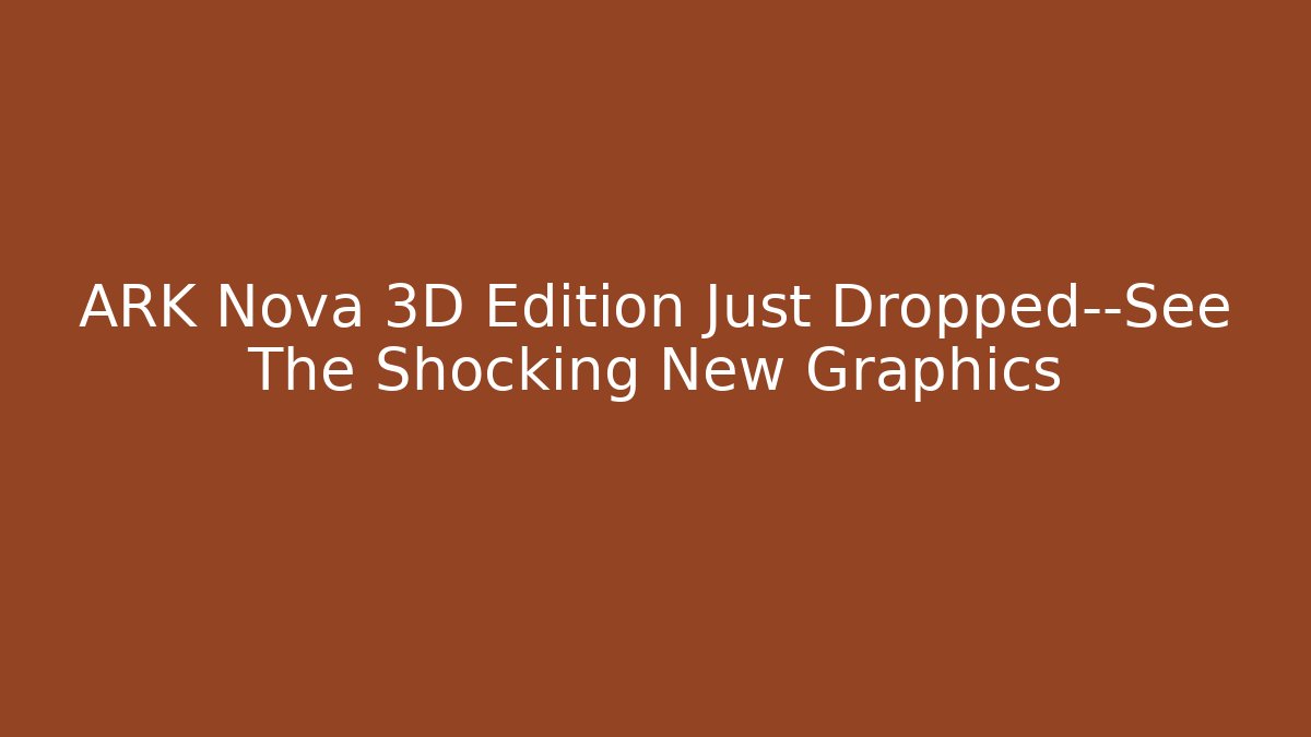 ARK Nova 3D Edition Just Dropped—See The Shocking New Graphics