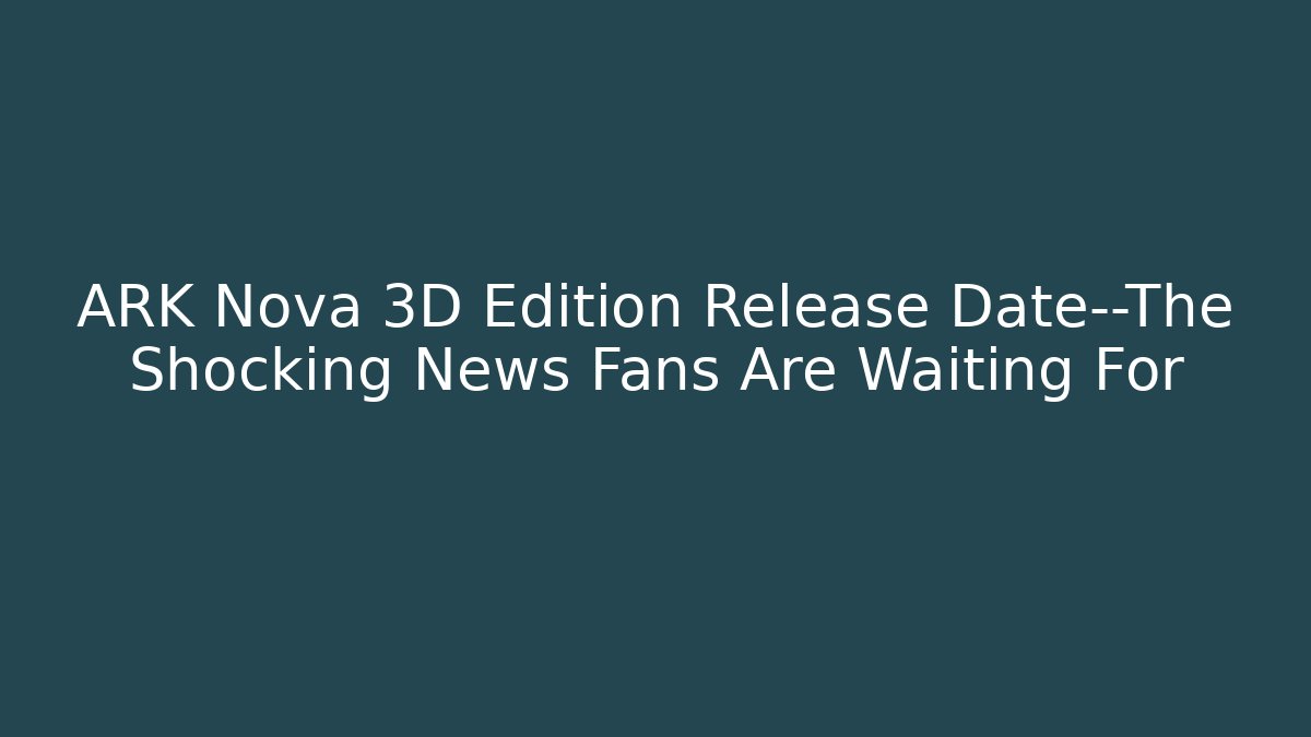 ARK Nova 3D Edition Release Date—The Shocking News Fans Are Waiting For