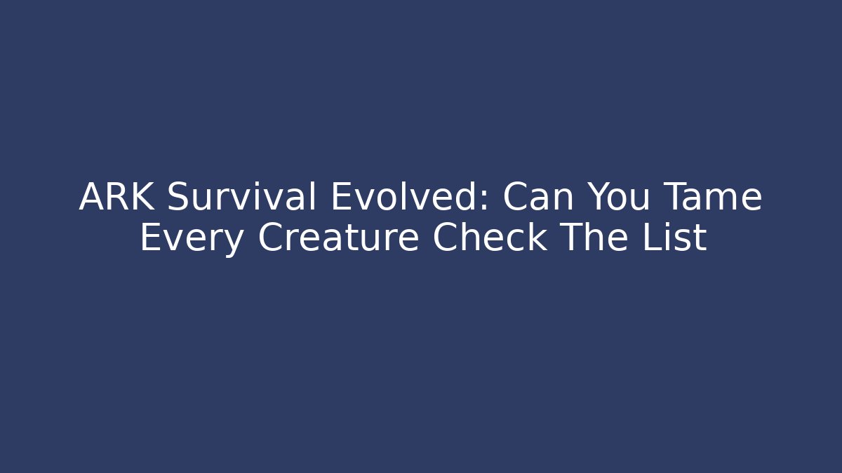 ARK Survival Evolved: Can You Tame Every Creature Check The List