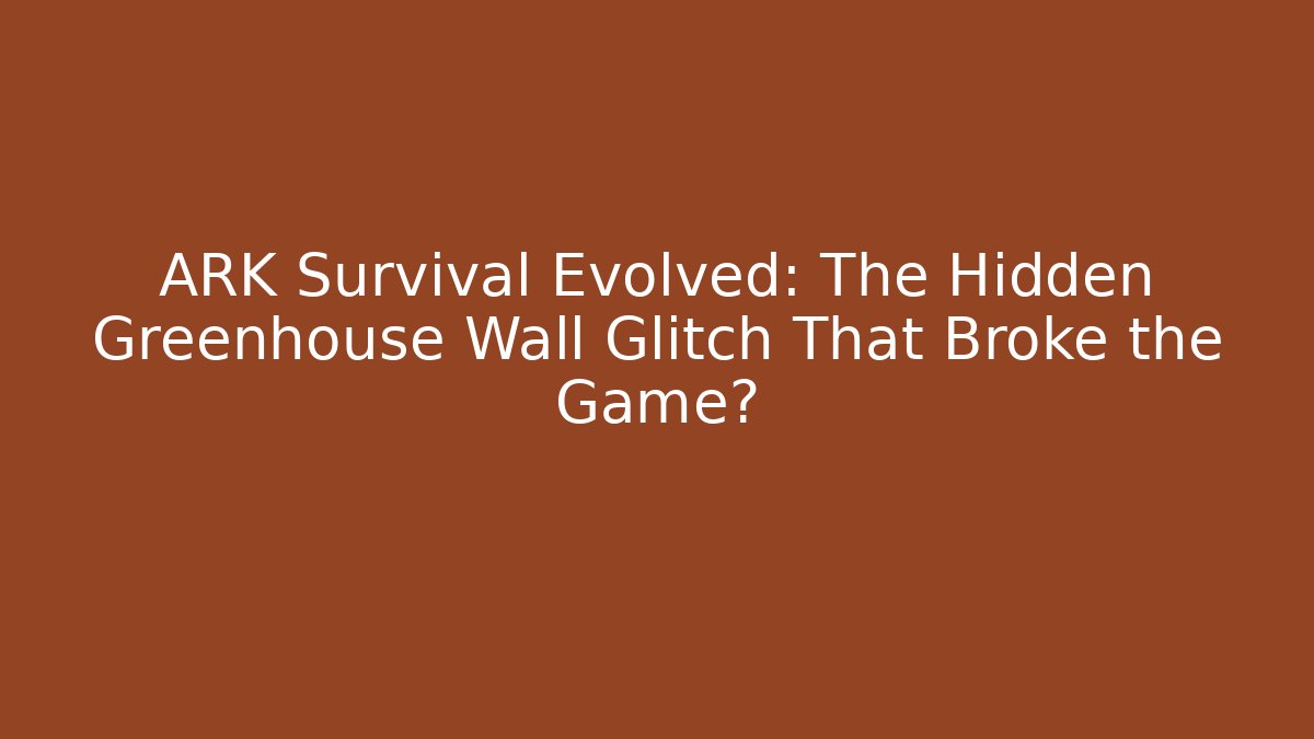 ARK Survival Evolved: The Hidden Greenhouse Wall Glitch That Broke the Game?