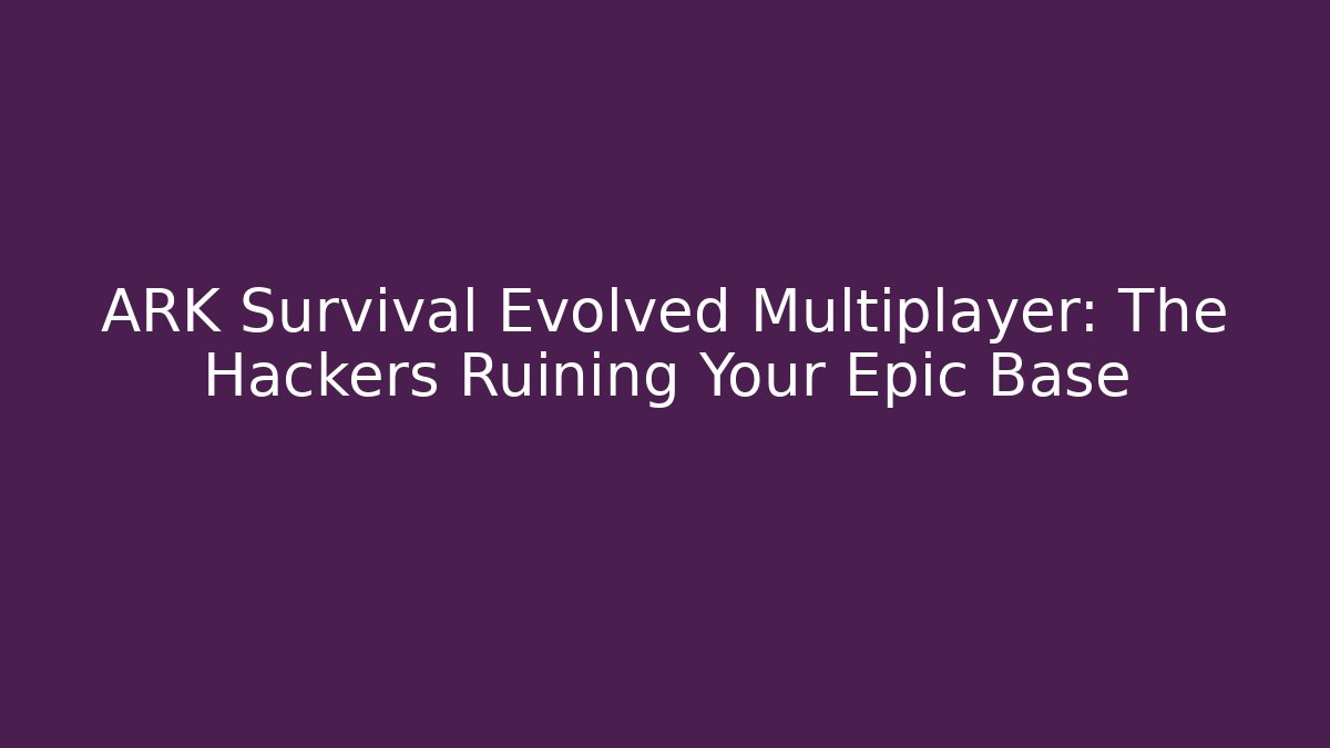 ARK Survival Evolved Multiplayer: The Hackers Ruining Your Epic Base