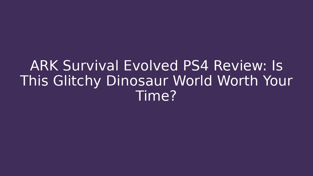 ARK Survival Evolved PS4 Review: Is This Glitchy Dinosaur World Worth Your Time?