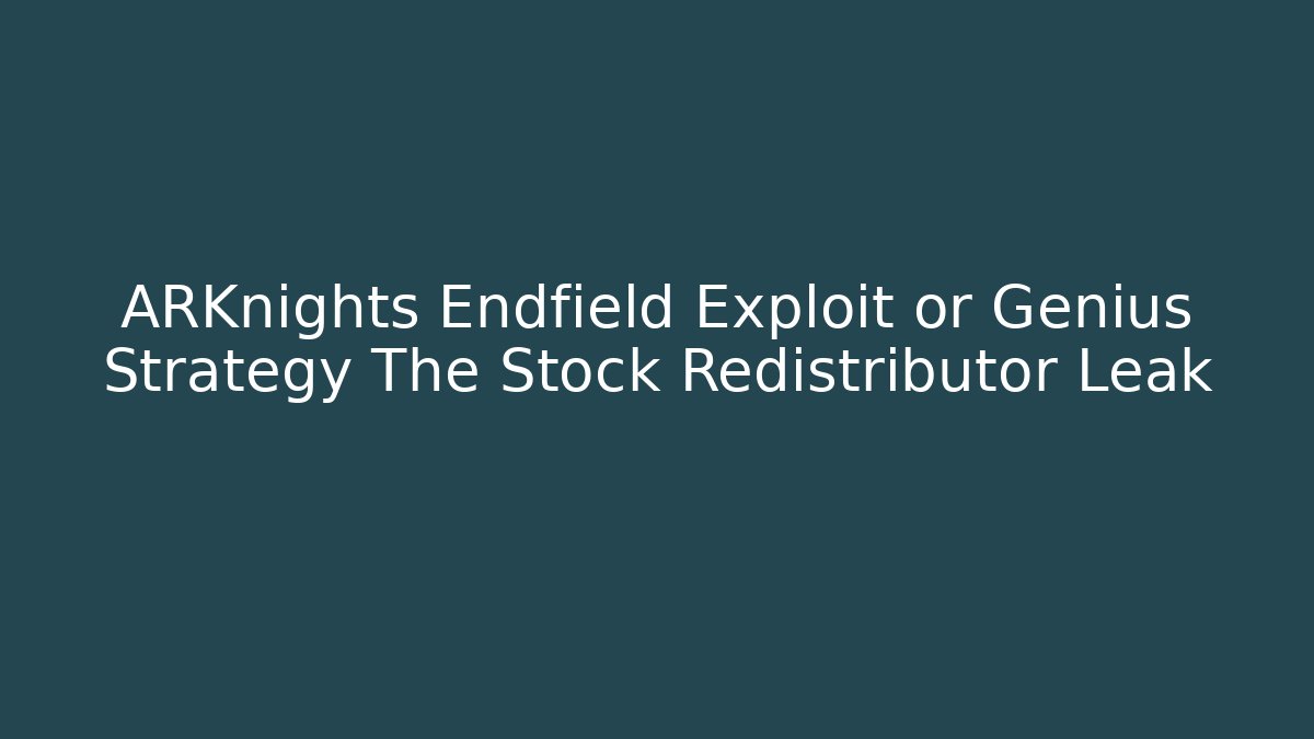 ARKnights Endfield Exploit or Genius Strategy The Stock Redistributor Leak