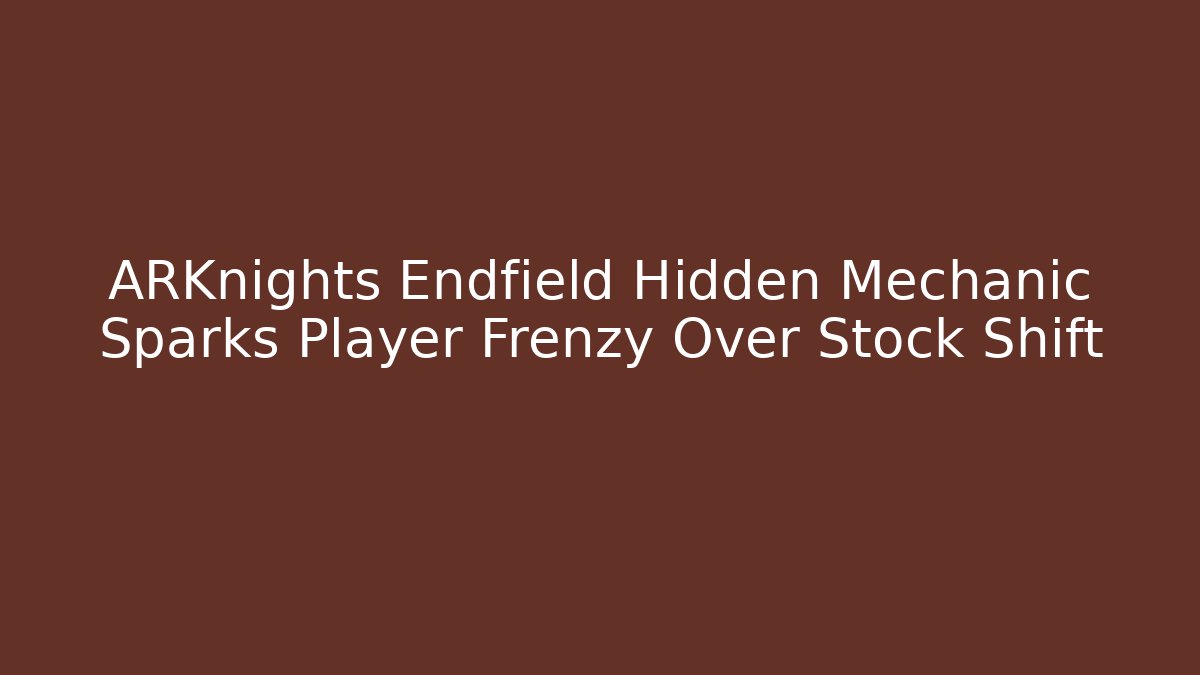 ARKnights Endfield Hidden Mechanic Sparks Player Frenzy Over Stock Shift