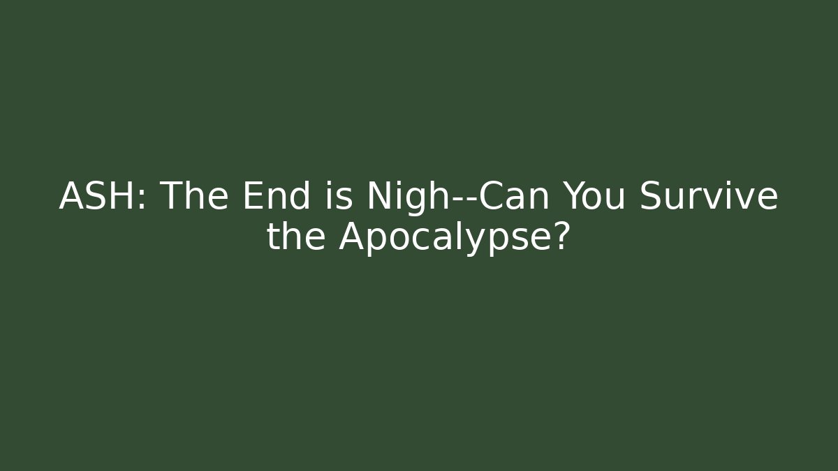 ASH: The End is Nigh—Can You Survive the Apocalypse?