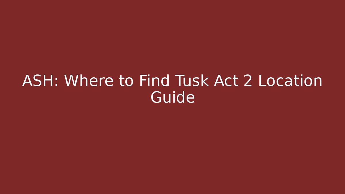 ASH: Where to Find Tusk Act 2 Location Guide