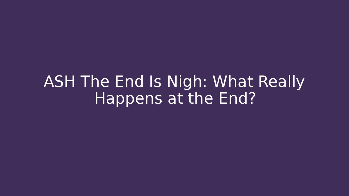ASH The End Is Nigh: What Really Happens at the End?