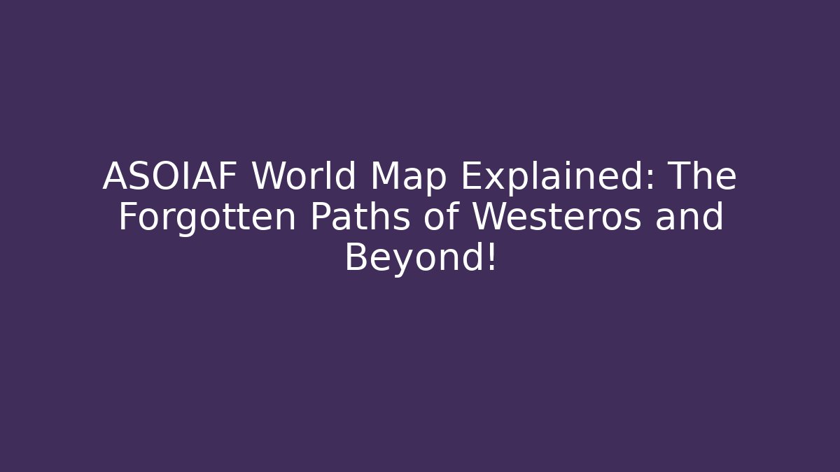 ASOIAF World Map Explained: The Forgotten Paths of Westeros and Beyond!