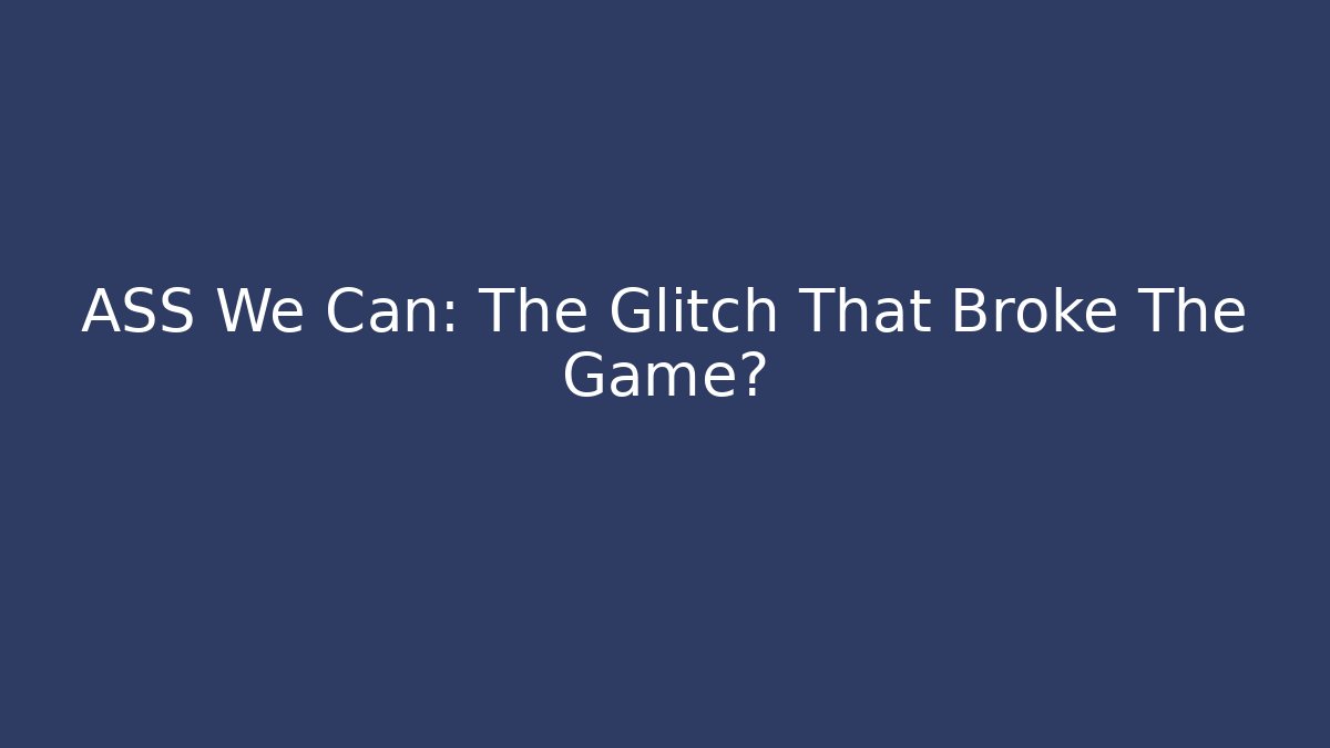 ASS We Can: The Glitch That Broke The Game?