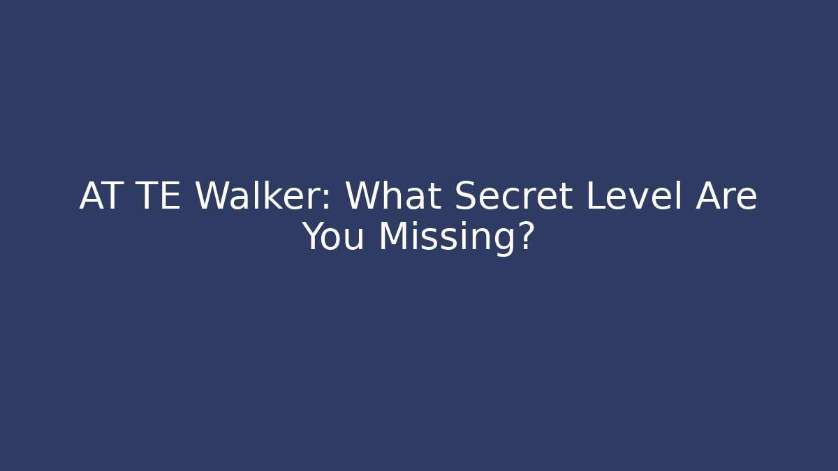 AT TE Walker: What Secret Level Are You Missing?