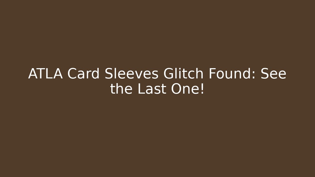 ATLA Card Sleeves Glitch Found: See the Last One!