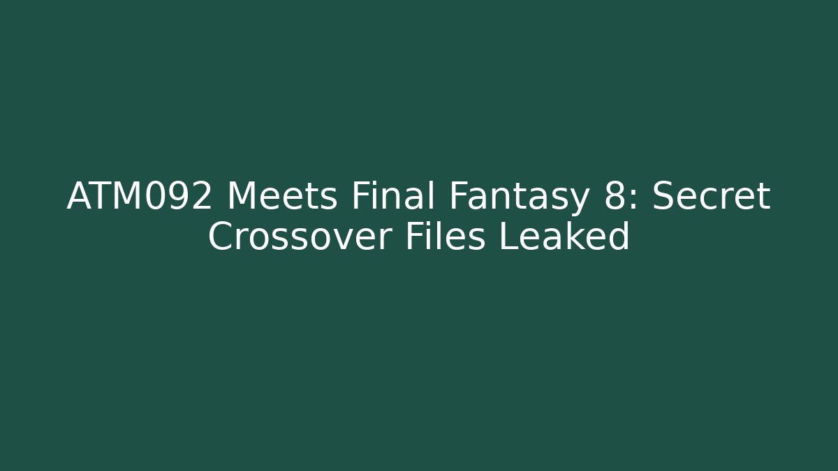 ATM092 Meets Final Fantasy 8: Secret Crossover Files Leaked