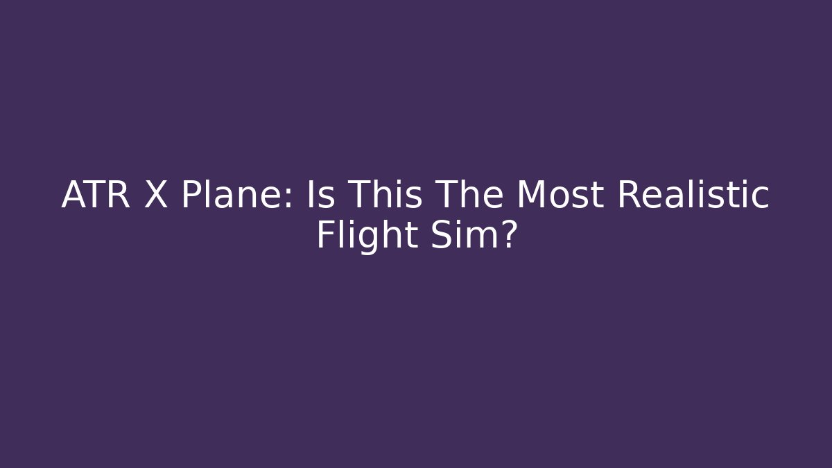 ATR X Plane: Is This The Most Realistic Flight Sim?
