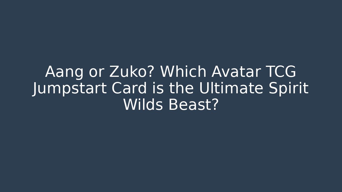 Aang or Zuko? Which Avatar TCG Jumpstart Card is the Ultimate Spirit Wilds Beast?