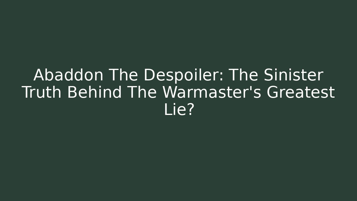 Abaddon The Despoiler: The Sinister Truth Behind The Warmaster's Greatest Lie?