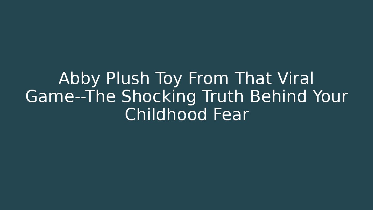 Abby Plush Toy From That Viral Game—The Shocking Truth Behind Your Childhood Fear