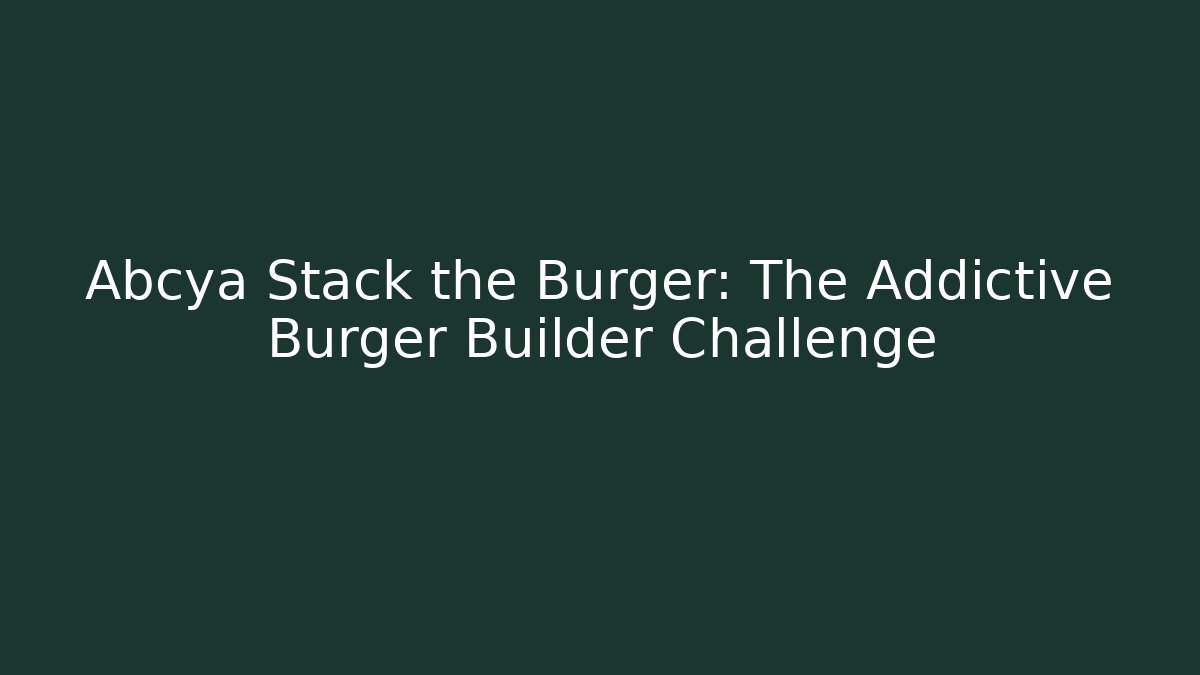 Abcya Stack the Burger: The Addictive Burger Builder Challenge