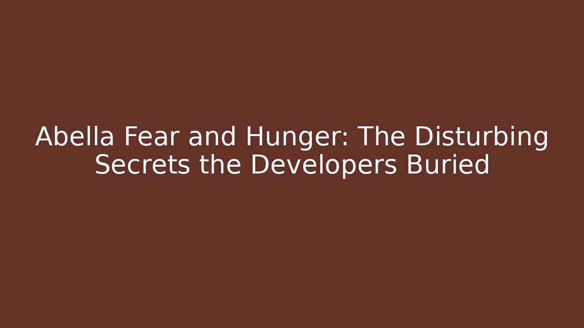 Abella Fear and Hunger: The Disturbing Secrets the Developers Buried