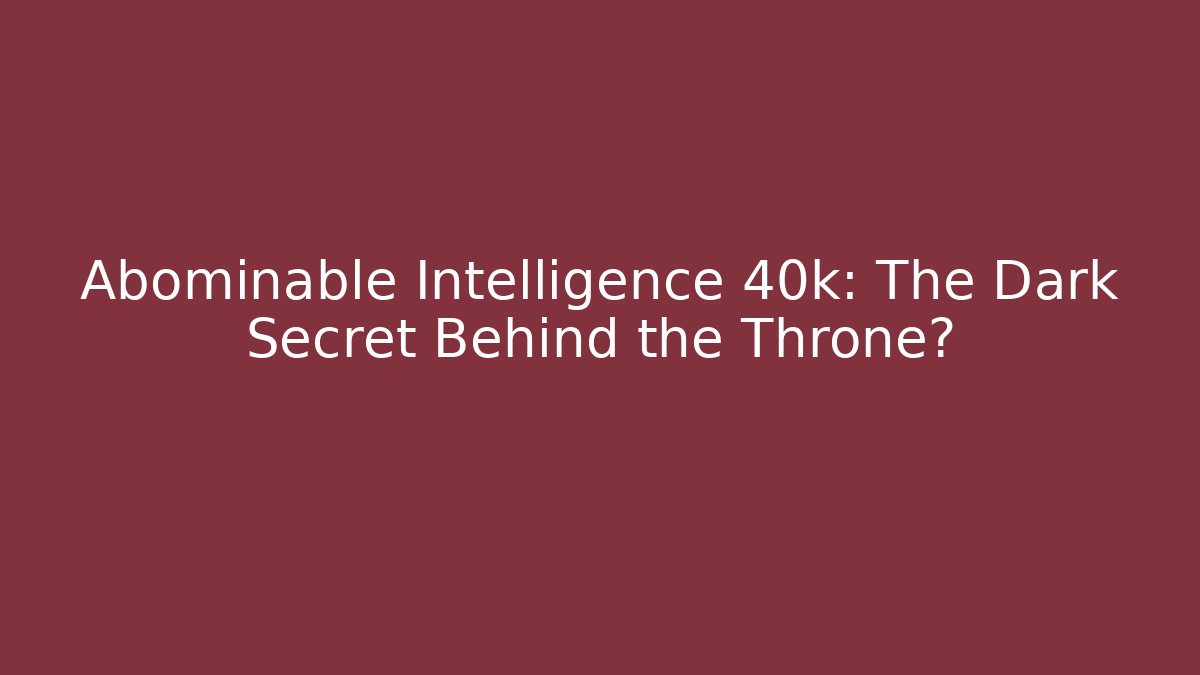 Abominable Intelligence 40k: The Dark Secret Behind the Throne?