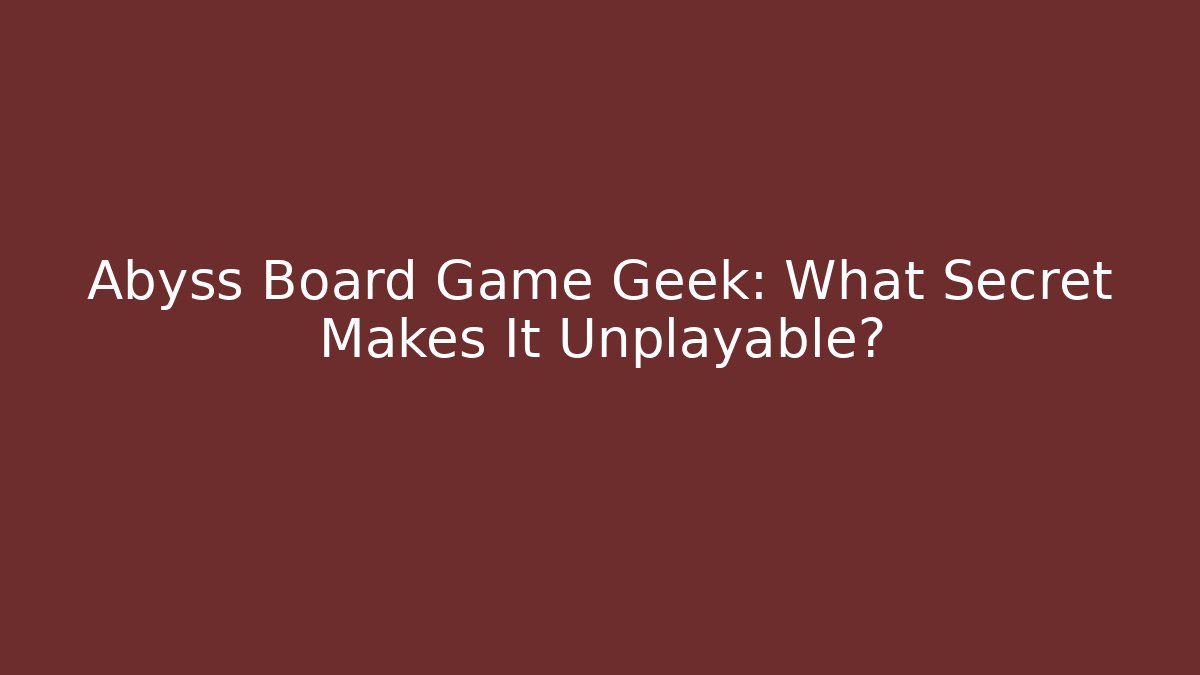 Abyss Board Game Geek: What Secret Makes It Unplayable?