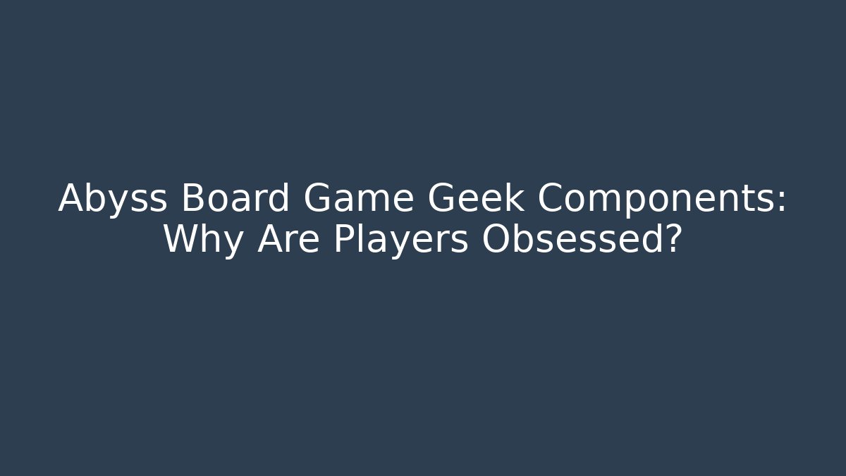 Abyss Board Game Geek Components: Why Are Players Obsessed? - Critter Realm