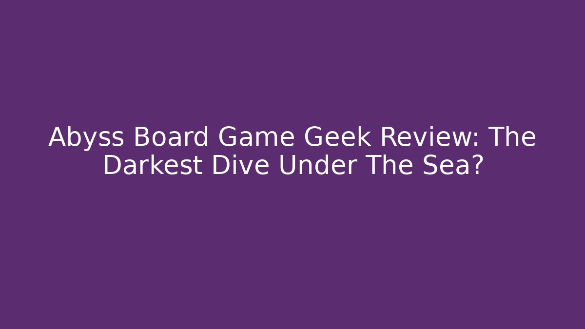 Abyss Board Game Geek Review: The Darkest Dive Under The Sea?