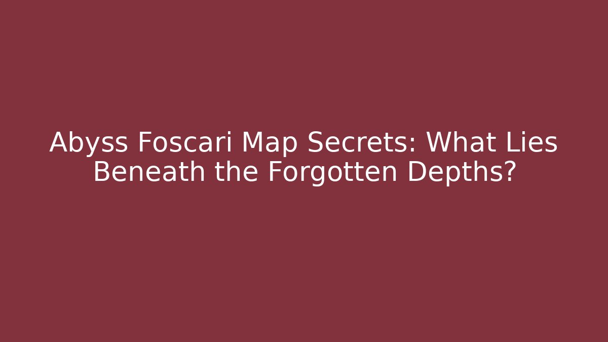 Abyss Foscari Map Secrets: What Lies Beneath the Forgotten Depths?