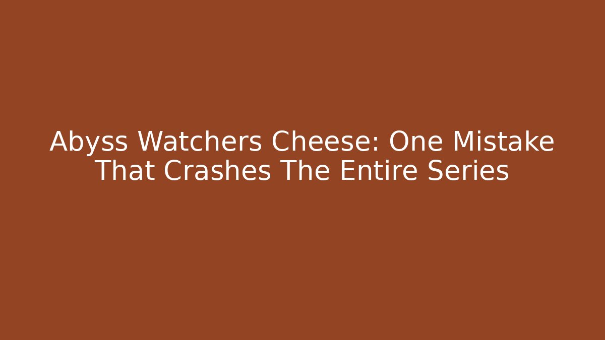 Abyss Watchers Cheese: One Mistake That Crashes The Entire Series - Critter Realm