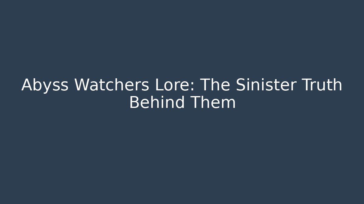 Abyss Watchers Lore: The Sinister Truth Behind Them