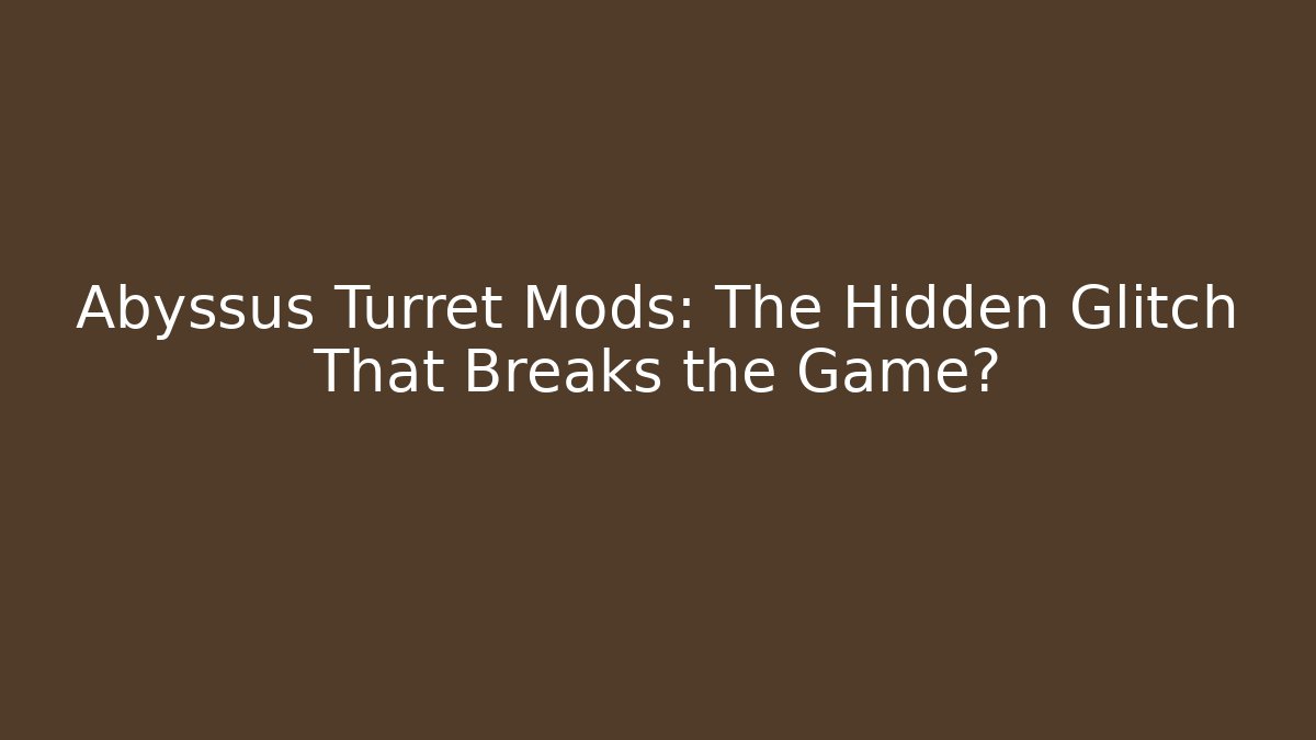 Abyssus Turret Mods: The Hidden Glitch That Breaks the Game?