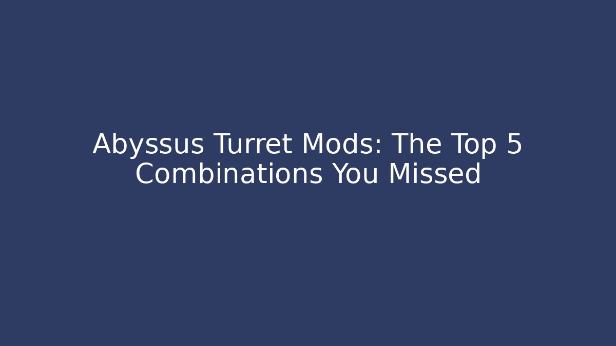 Abyssus Turret Mods: The Top 5 Combinations You Missed