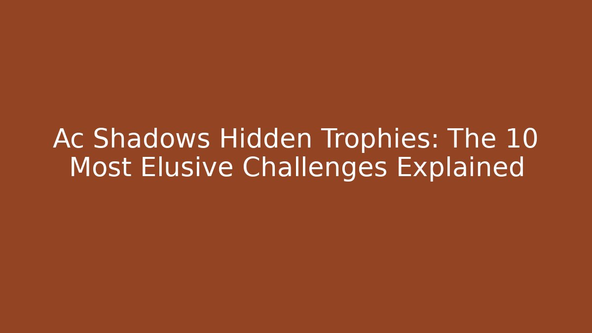 Ac Shadows Hidden Trophies: The 10 Most Elusive Challenges Explained