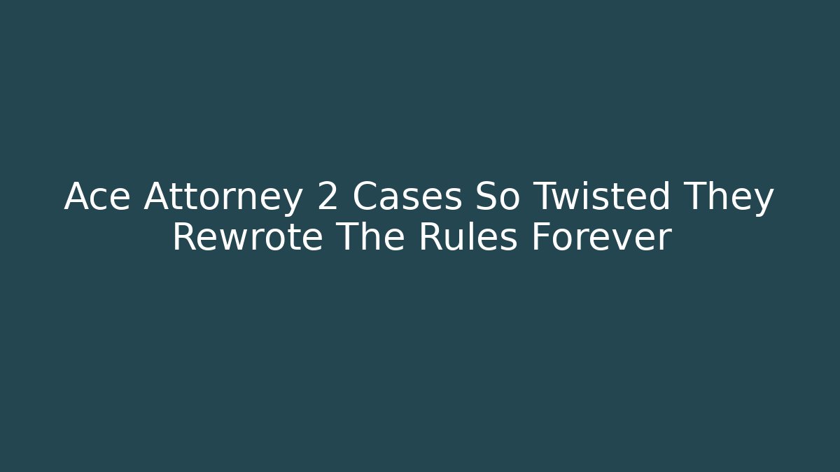 Ace Attorney 2 Cases So Twisted They Rewrote The Rules Forever
