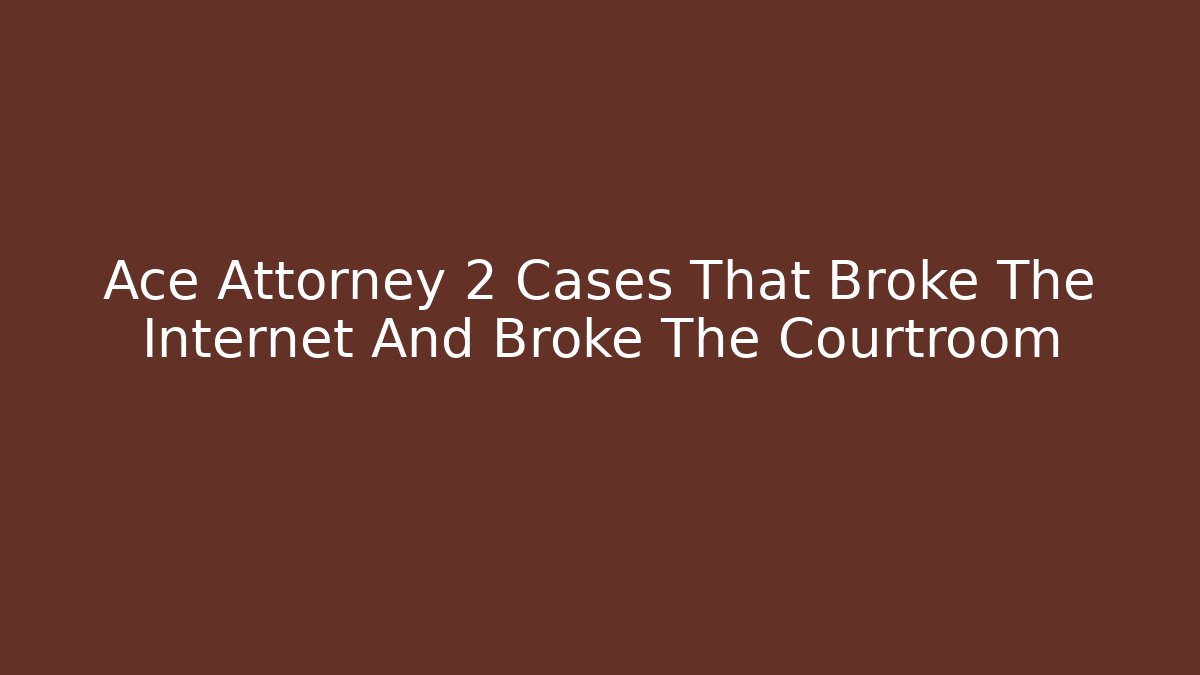 Ace Attorney 2 Cases That Broke The Internet And Broke The Courtroom