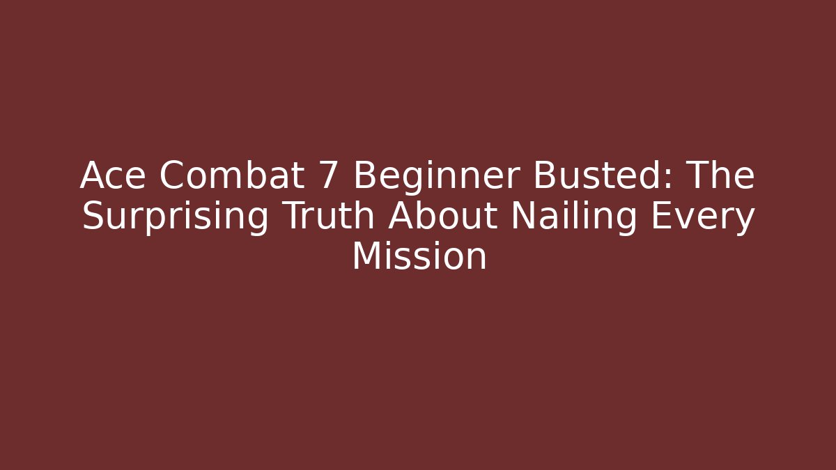 Ace Combat 7 Beginner Busted: The Surprising Truth About Nailing Every Mission