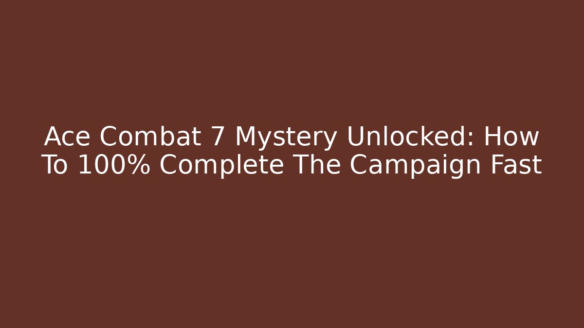 Ace Combat 7 Mystery Unlocked: How To 100% Complete The Campaign Fast