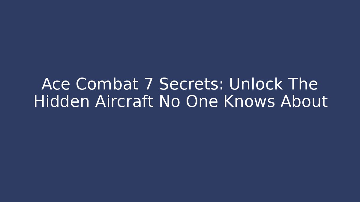 Ace Combat 7 Secrets: Unlock The Hidden Aircraft No One Knows About