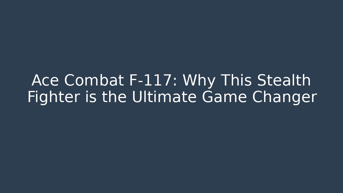 Ace Combat F-117: Why This Stealth Fighter is the Ultimate Game Changer