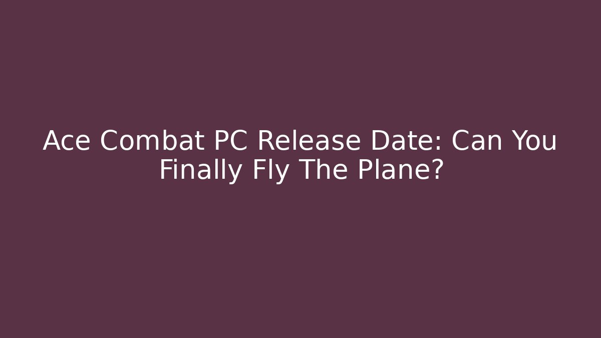 Ace Combat PC Release Date: Can You Finally Fly The Plane?
