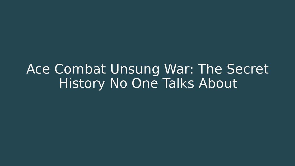 Ace Combat Unsung War: The Secret History No One Talks About